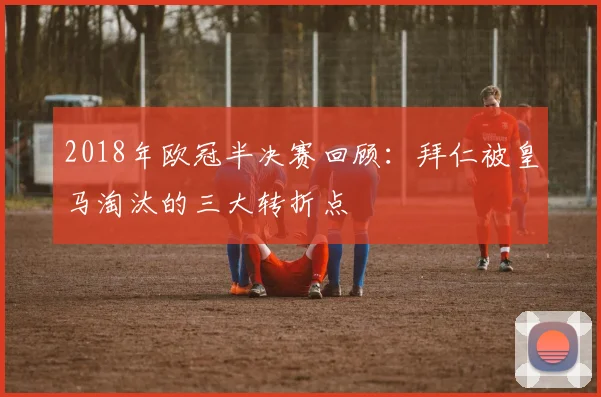 2018年欧冠半决赛回顾：拜仁被皇马淘汰的三大转折点
