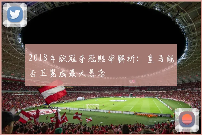 2018年欧冠夺冠赔率解析：皇马能否卫冕成最大悬念