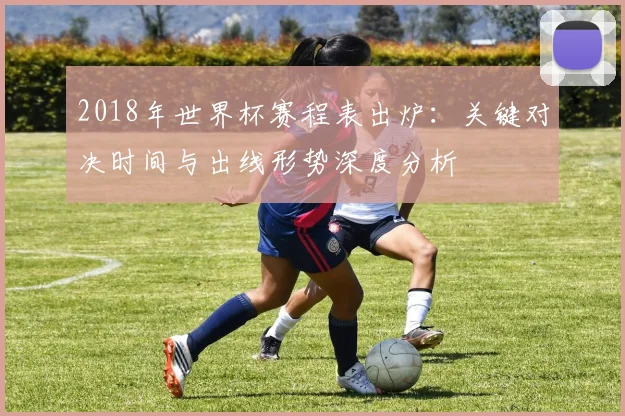 2018年世界杯赛程表出炉：关键对决时间与出线形势深度分析