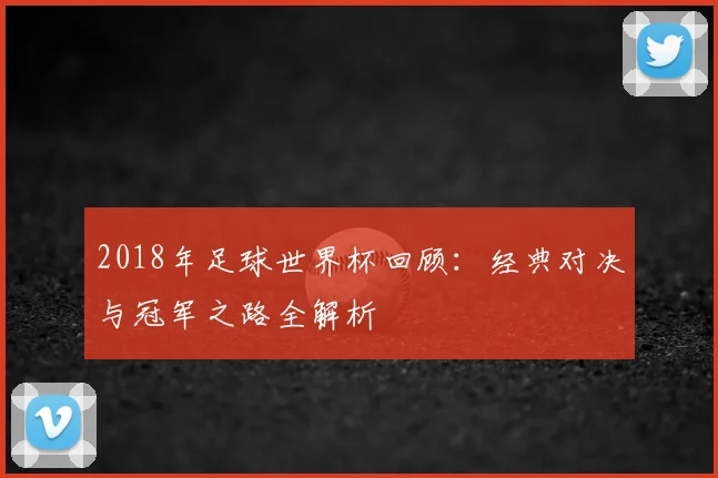 2018年足球世界杯回顾：经典对决与冠军之路全解析