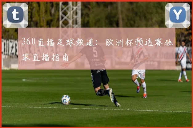 360直播足球频道：欧洲杯预选赛独家直播指南
