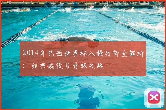 2014年巴西世界杯八强对阵全解析：经典战役与晋级之路