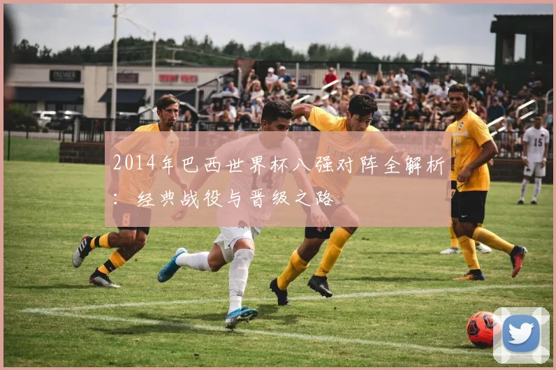 2014年巴西世界杯八强对阵全解析：经典战役与晋级之路