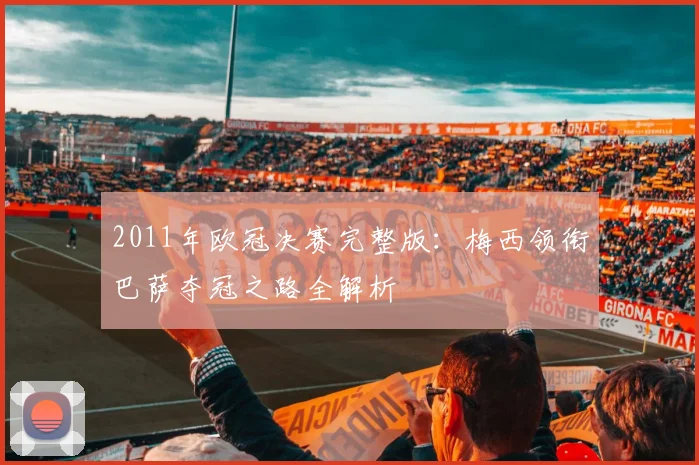 2011年欧冠决赛完整版：梅西领衔巴萨夺冠之路全解析
