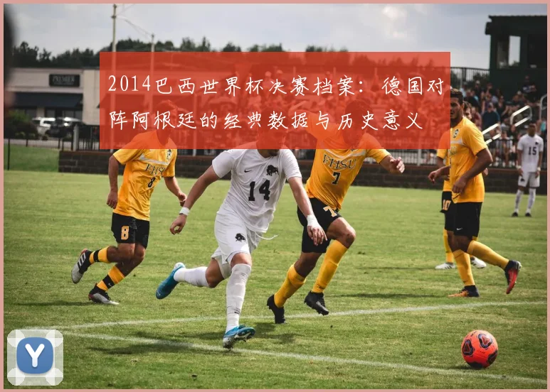 2014巴西世界杯决赛档案：德国对阵阿根廷的经典数据与历史意义