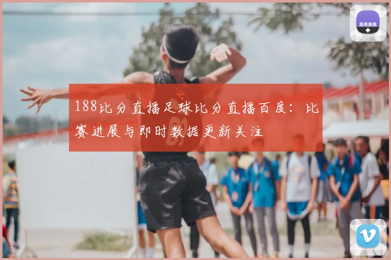 188比分直播足球比分直播百度：比赛进展与即时数据更新关注