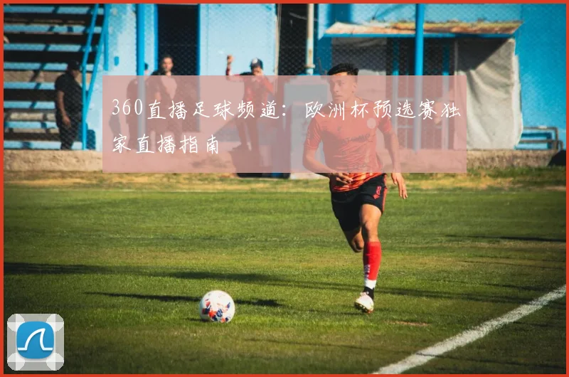 360直播足球频道：欧洲杯预选赛独家直播指南
