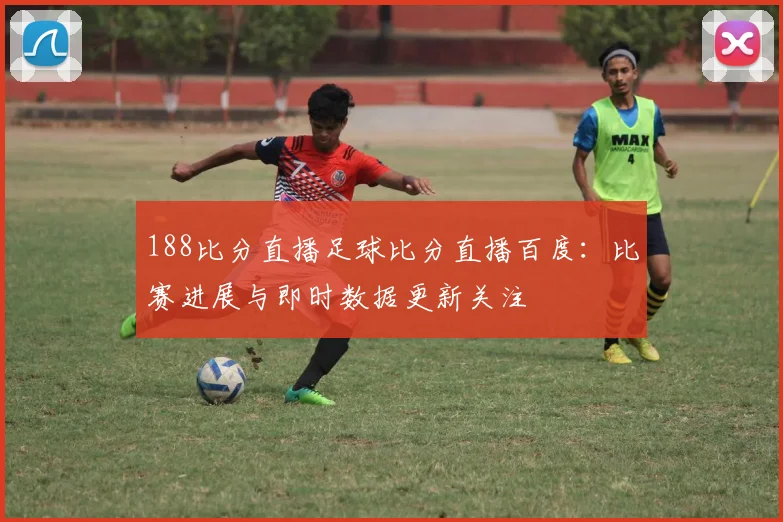188比分直播足球比分直播百度：比赛进展与即时数据更新关注