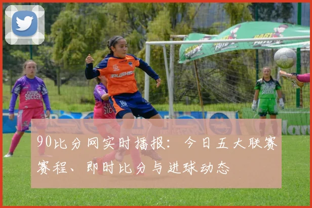 90比分网实时播报：今日五大联赛赛程、即时比分与进球动态