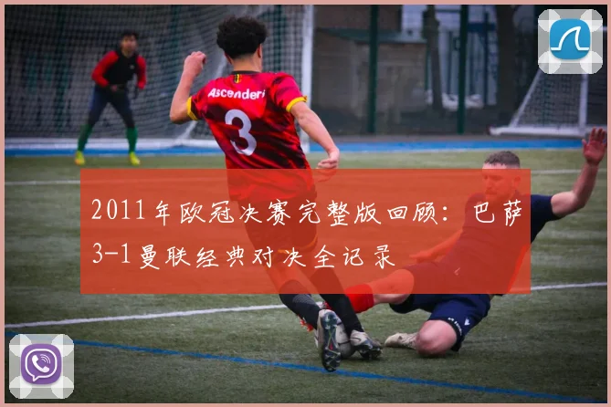 2011年欧冠决赛完整版回顾：巴萨3-1曼联经典对决全记录