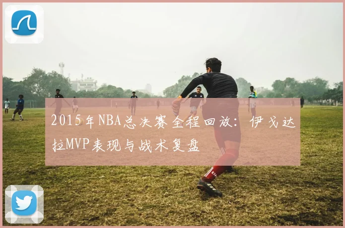 2015年NBA总决赛全程回放：伊戈达拉MVP表现与战术复盘