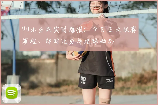 90比分网实时播报：今日五大联赛赛程、即时比分与进球动态