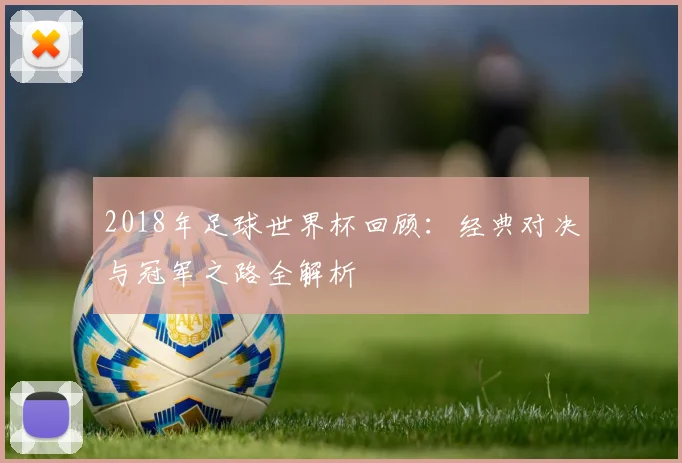 2018年足球世界杯回顾：经典对决与冠军之路全解析