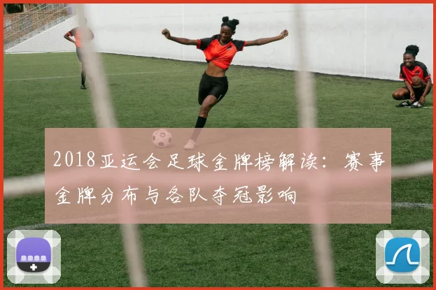 2018亚运会足球金牌榜解读：赛事金牌分布与各队夺冠影响