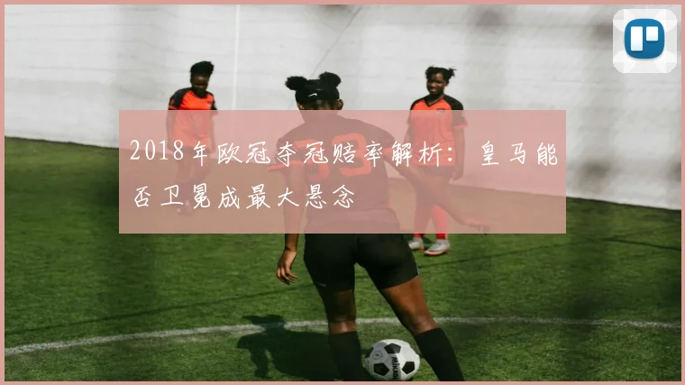 2018年欧冠夺冠赔率解析：皇马能否卫冕成最大悬念