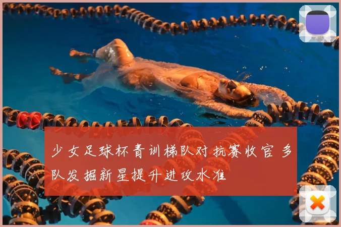 少女足球杯青训梯队对抗赛收官 多队发掘新星提升进攻水准