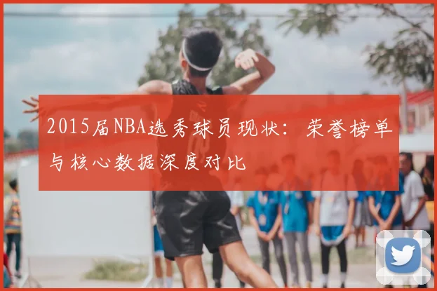 2015届NBA选秀球员现状：荣誉榜单与核心数据深度对比